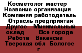 Косметолог-мастер › Название организации ­ Компания-работодатель › Отрасль предприятия ­ Другое › Минимальный оклад ­ 1 - Все города Работа » Вакансии   . Тверская обл.,Бологое г.